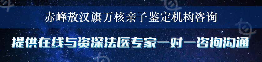 赤峰敖汉旗万核亲子鉴定机构咨询